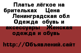 Платье лёгкое на брительках  › Цена ­ 1 000 - Ленинградская обл. Одежда, обувь и аксессуары » Женская одежда и обувь   